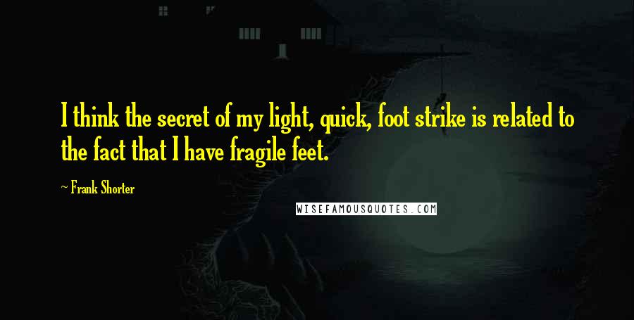 Frank Shorter Quotes: I think the secret of my light, quick, foot strike is related to the fact that I have fragile feet.