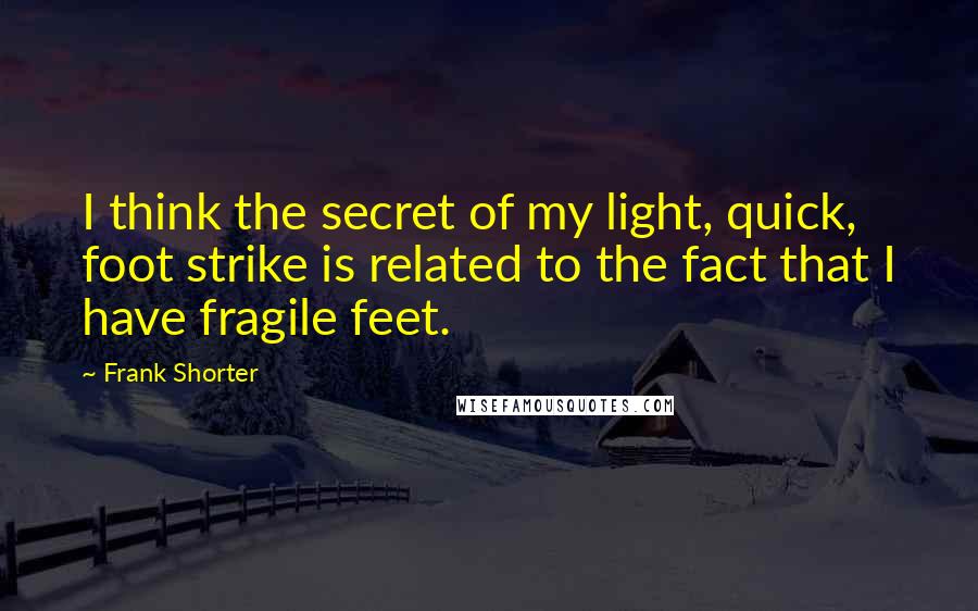 Frank Shorter Quotes: I think the secret of my light, quick, foot strike is related to the fact that I have fragile feet.
