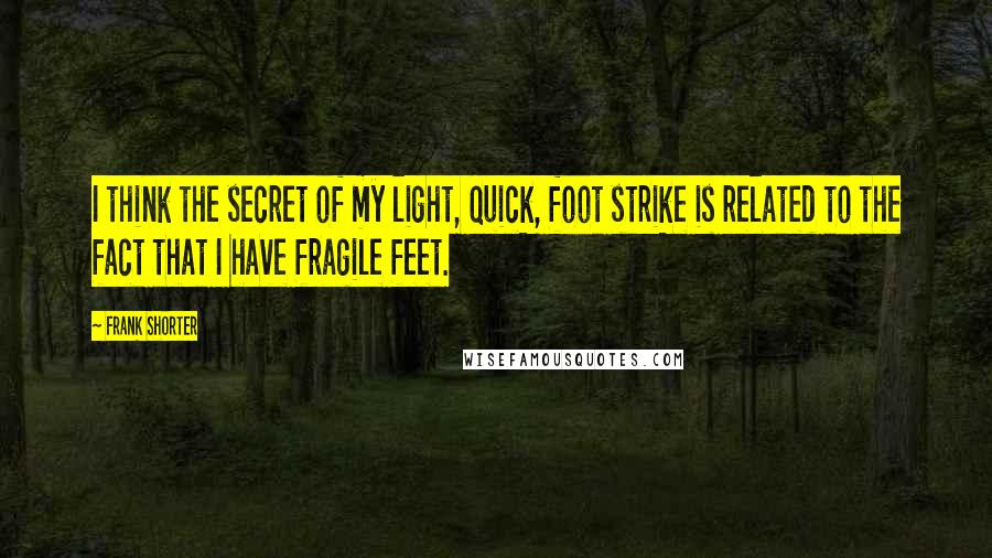 Frank Shorter Quotes: I think the secret of my light, quick, foot strike is related to the fact that I have fragile feet.