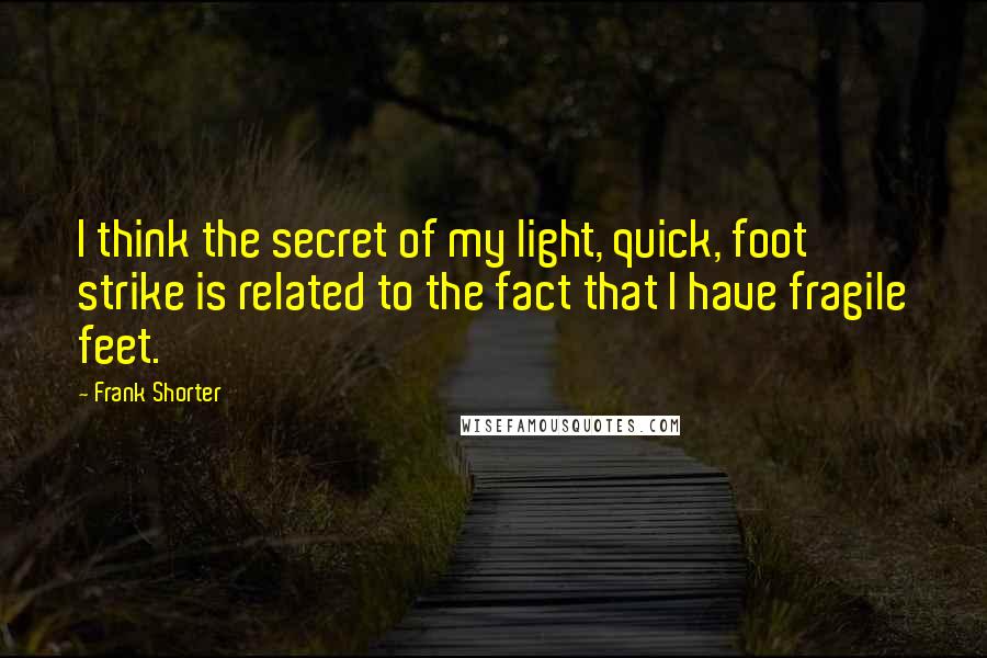 Frank Shorter Quotes: I think the secret of my light, quick, foot strike is related to the fact that I have fragile feet.