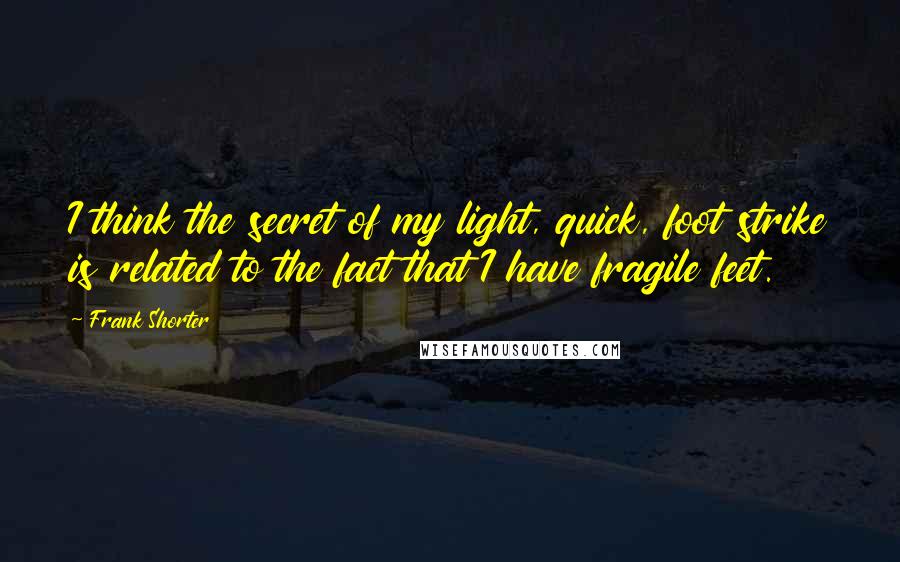 Frank Shorter Quotes: I think the secret of my light, quick, foot strike is related to the fact that I have fragile feet.