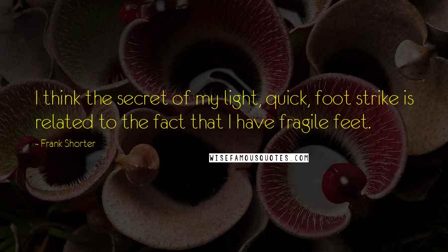 Frank Shorter Quotes: I think the secret of my light, quick, foot strike is related to the fact that I have fragile feet.