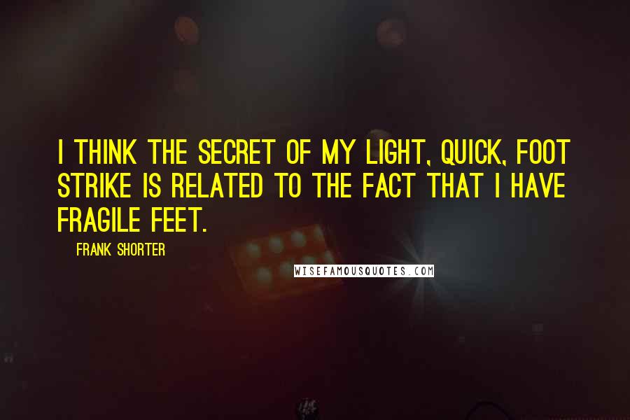 Frank Shorter Quotes: I think the secret of my light, quick, foot strike is related to the fact that I have fragile feet.