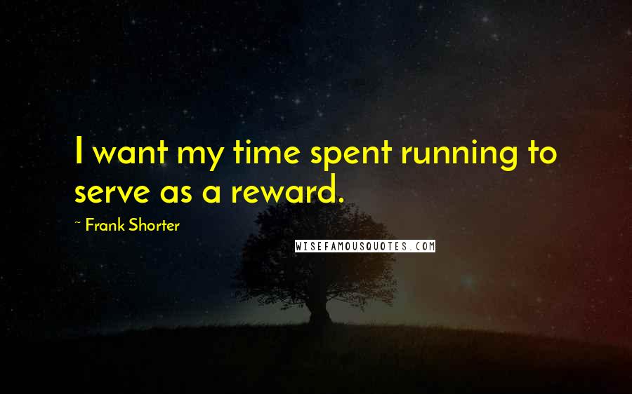 Frank Shorter Quotes: I want my time spent running to serve as a reward.
