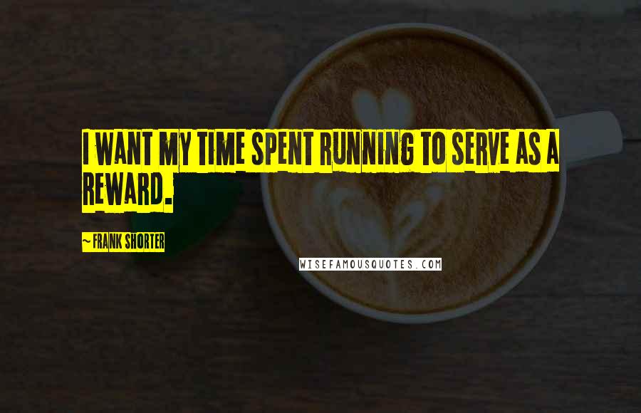 Frank Shorter Quotes: I want my time spent running to serve as a reward.