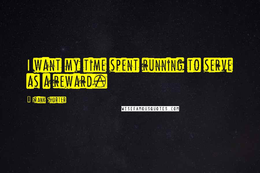 Frank Shorter Quotes: I want my time spent running to serve as a reward.