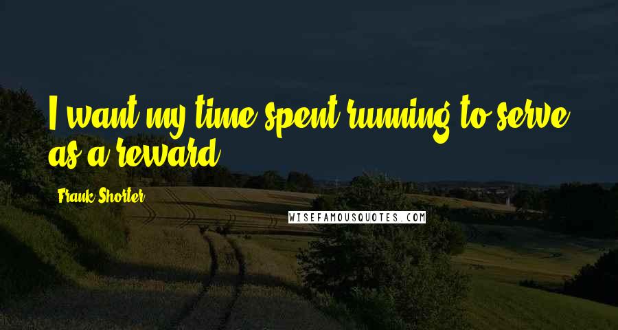 Frank Shorter Quotes: I want my time spent running to serve as a reward.