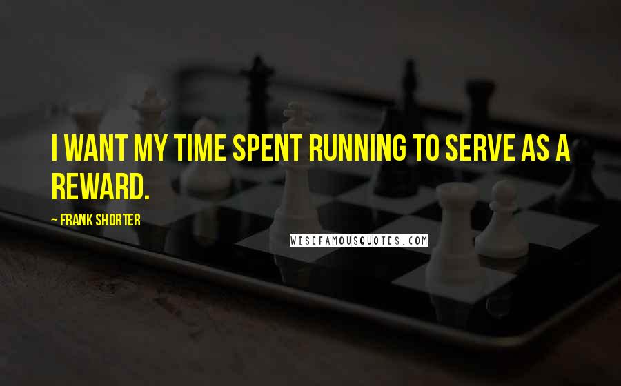 Frank Shorter Quotes: I want my time spent running to serve as a reward.