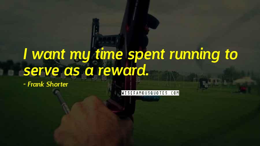 Frank Shorter Quotes: I want my time spent running to serve as a reward.
