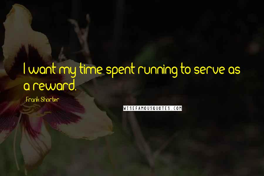 Frank Shorter Quotes: I want my time spent running to serve as a reward.