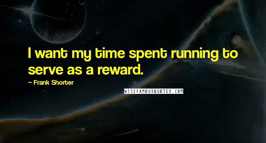 Frank Shorter Quotes: I want my time spent running to serve as a reward.