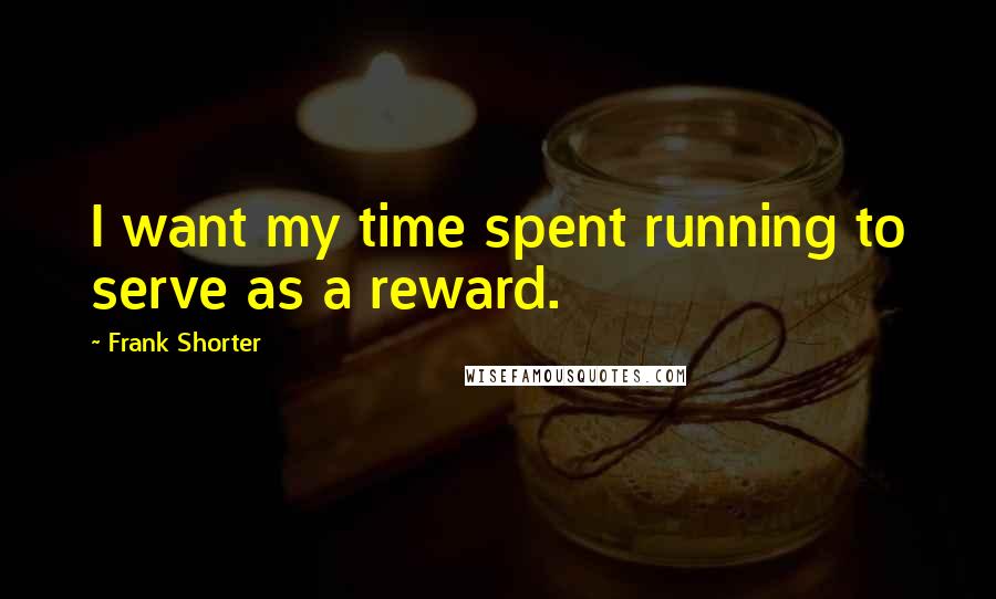 Frank Shorter Quotes: I want my time spent running to serve as a reward.