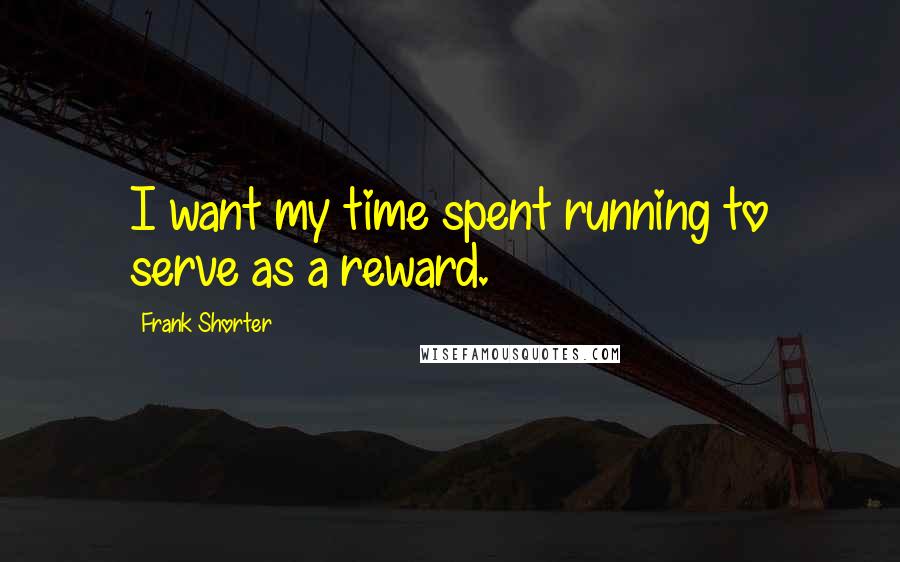 Frank Shorter Quotes: I want my time spent running to serve as a reward.