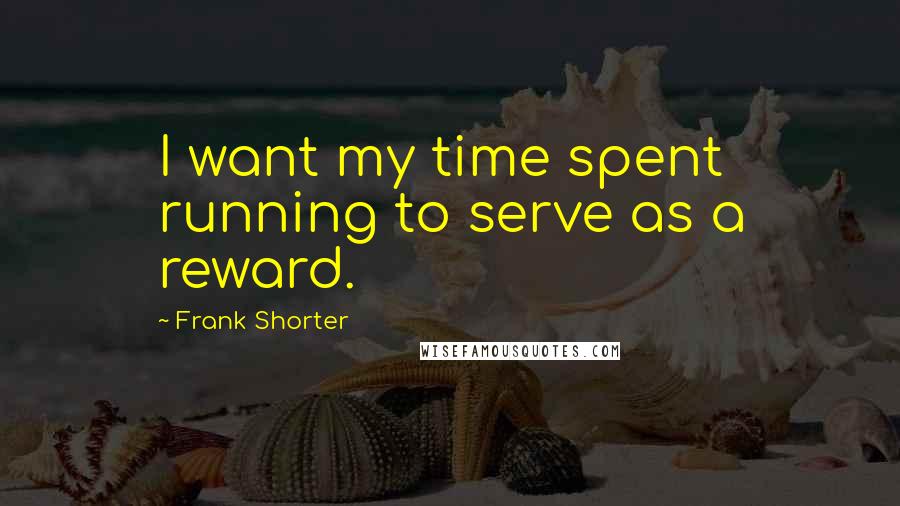 Frank Shorter Quotes: I want my time spent running to serve as a reward.