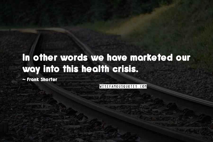 Frank Shorter Quotes: In other words we have marketed our way into this health crisis.