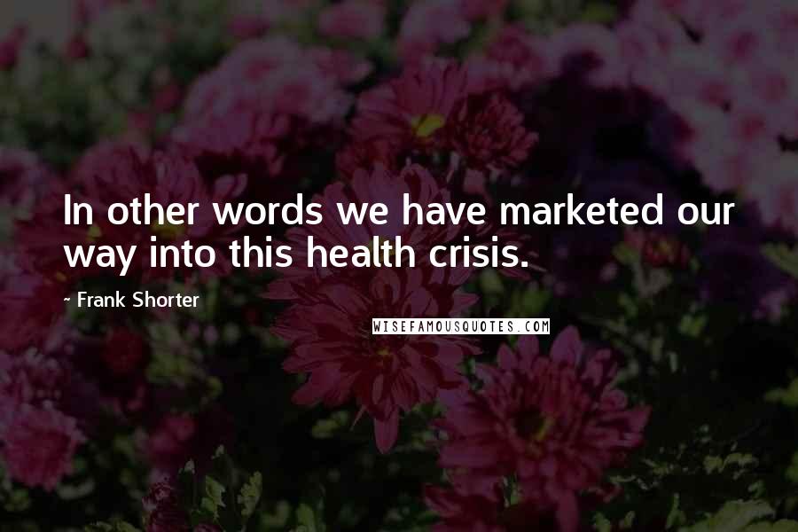 Frank Shorter Quotes: In other words we have marketed our way into this health crisis.