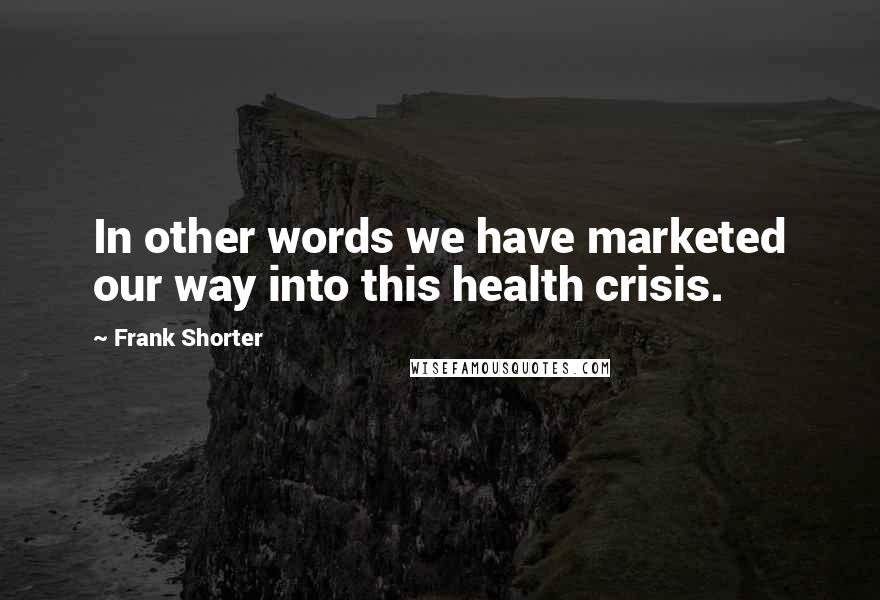 Frank Shorter Quotes: In other words we have marketed our way into this health crisis.