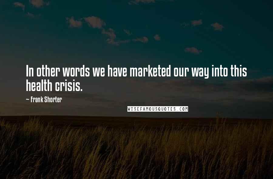 Frank Shorter Quotes: In other words we have marketed our way into this health crisis.