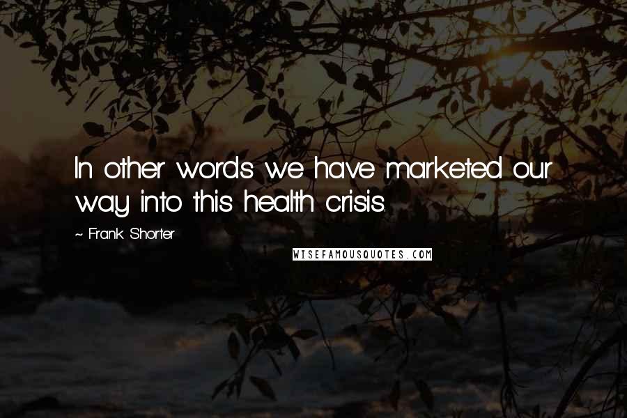 Frank Shorter Quotes: In other words we have marketed our way into this health crisis.