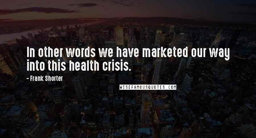 Frank Shorter Quotes: In other words we have marketed our way into this health crisis.