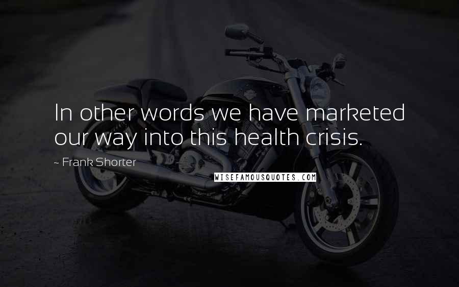 Frank Shorter Quotes: In other words we have marketed our way into this health crisis.