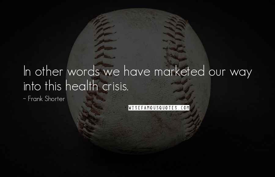 Frank Shorter Quotes: In other words we have marketed our way into this health crisis.