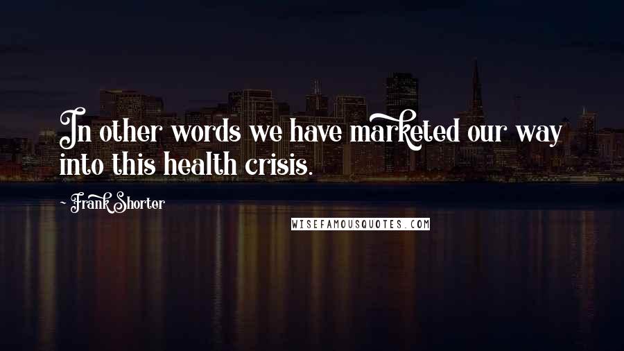 Frank Shorter Quotes: In other words we have marketed our way into this health crisis.