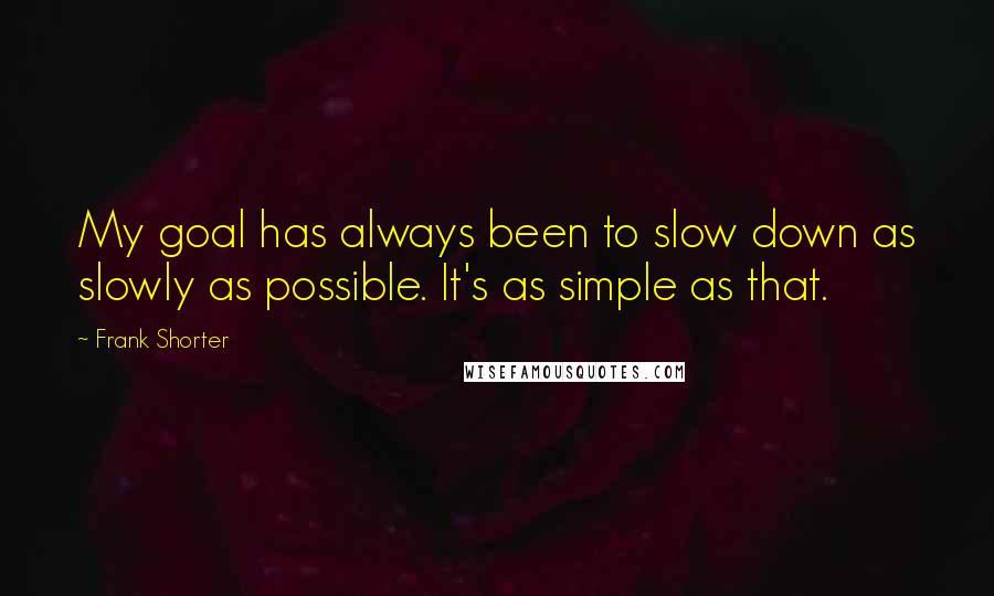 Frank Shorter Quotes: My goal has always been to slow down as slowly as possible. It's as simple as that.