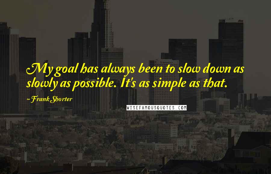 Frank Shorter Quotes: My goal has always been to slow down as slowly as possible. It's as simple as that.