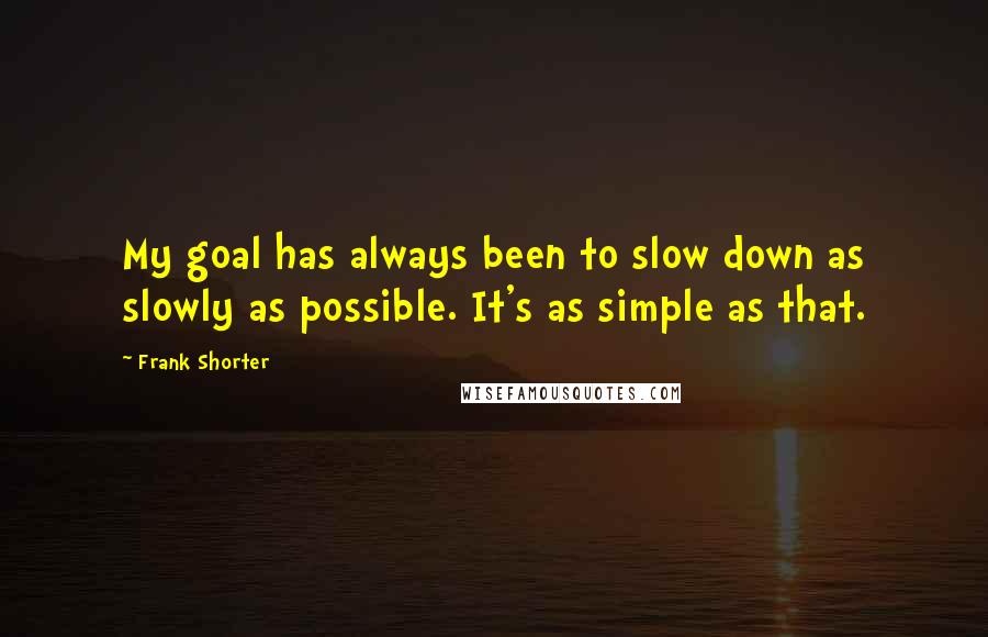 Frank Shorter Quotes: My goal has always been to slow down as slowly as possible. It's as simple as that.