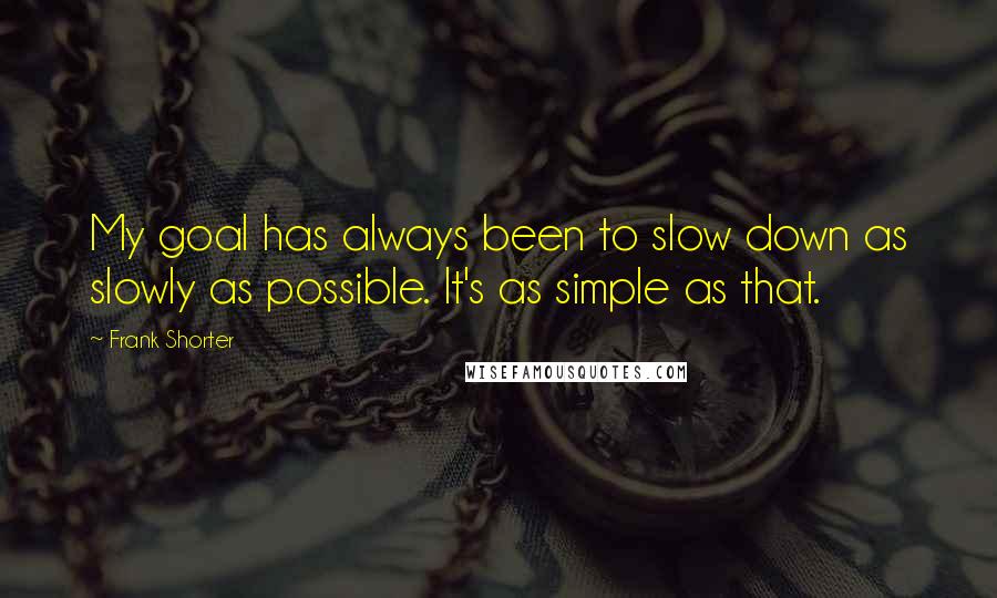 Frank Shorter Quotes: My goal has always been to slow down as slowly as possible. It's as simple as that.