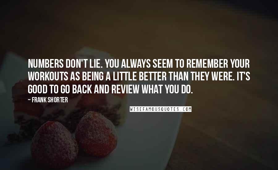 Frank Shorter Quotes: Numbers don't lie. You always seem to remember your workouts as being a little better than they were. It's good to go back and review what you do.