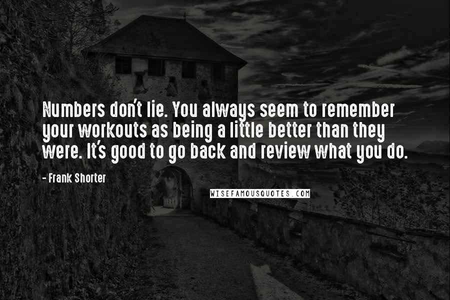 Frank Shorter Quotes: Numbers don't lie. You always seem to remember your workouts as being a little better than they were. It's good to go back and review what you do.