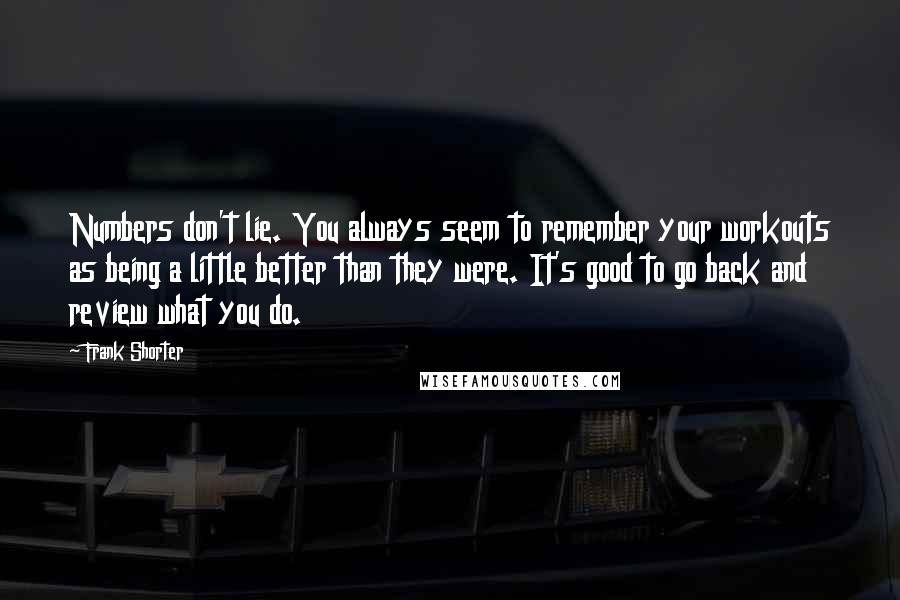 Frank Shorter Quotes: Numbers don't lie. You always seem to remember your workouts as being a little better than they were. It's good to go back and review what you do.
