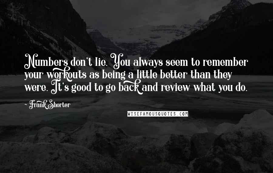 Frank Shorter Quotes: Numbers don't lie. You always seem to remember your workouts as being a little better than they were. It's good to go back and review what you do.