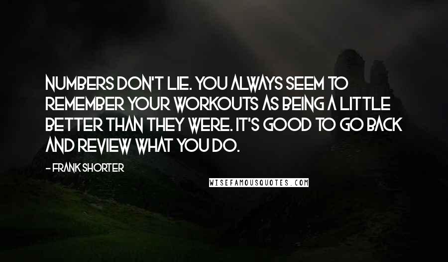 Frank Shorter Quotes: Numbers don't lie. You always seem to remember your workouts as being a little better than they were. It's good to go back and review what you do.