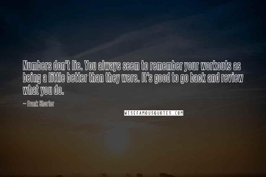 Frank Shorter Quotes: Numbers don't lie. You always seem to remember your workouts as being a little better than they were. It's good to go back and review what you do.