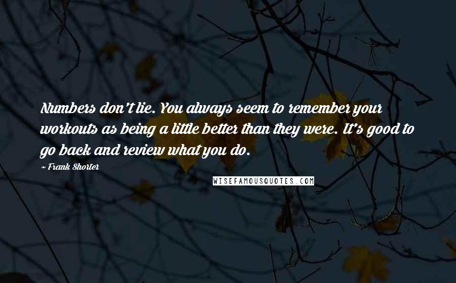 Frank Shorter Quotes: Numbers don't lie. You always seem to remember your workouts as being a little better than they were. It's good to go back and review what you do.