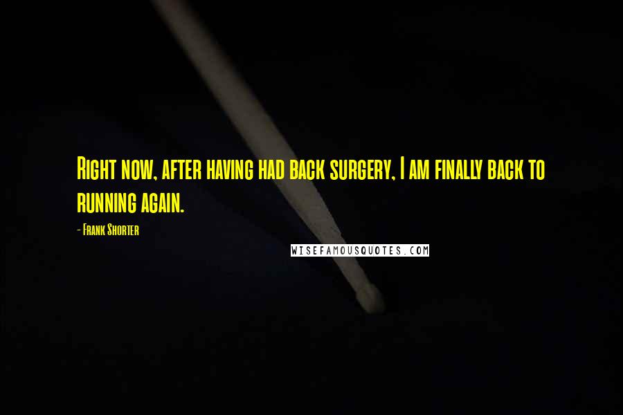 Frank Shorter Quotes: Right now, after having had back surgery, I am finally back to running again.