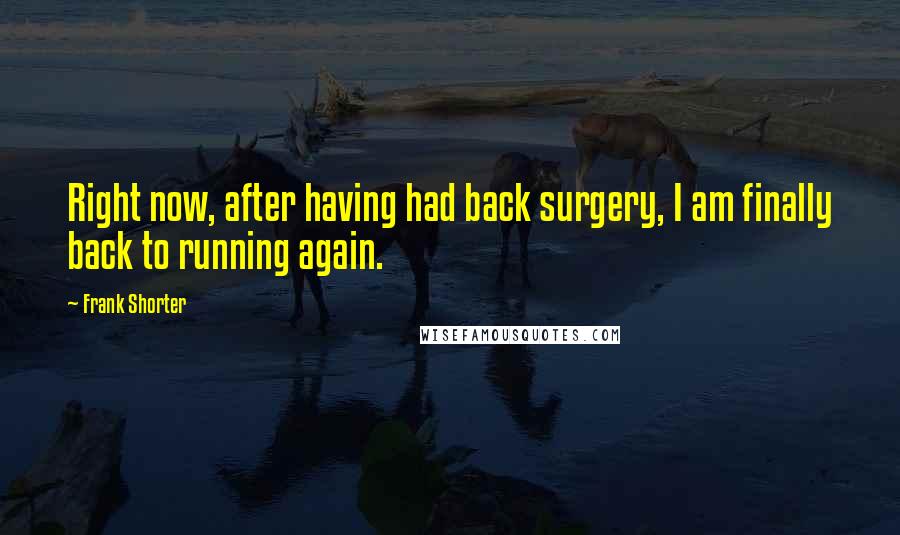 Frank Shorter Quotes: Right now, after having had back surgery, I am finally back to running again.