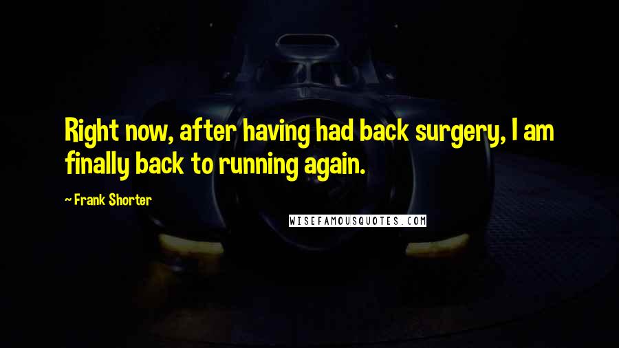 Frank Shorter Quotes: Right now, after having had back surgery, I am finally back to running again.