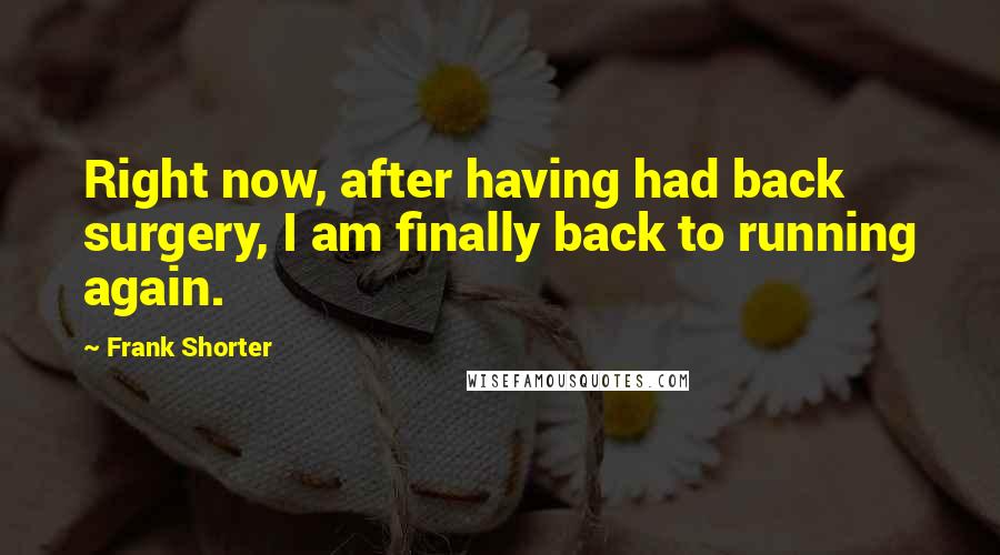 Frank Shorter Quotes: Right now, after having had back surgery, I am finally back to running again.