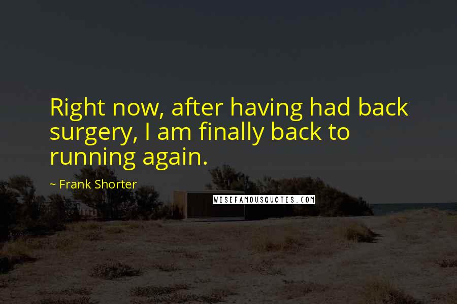 Frank Shorter Quotes: Right now, after having had back surgery, I am finally back to running again.