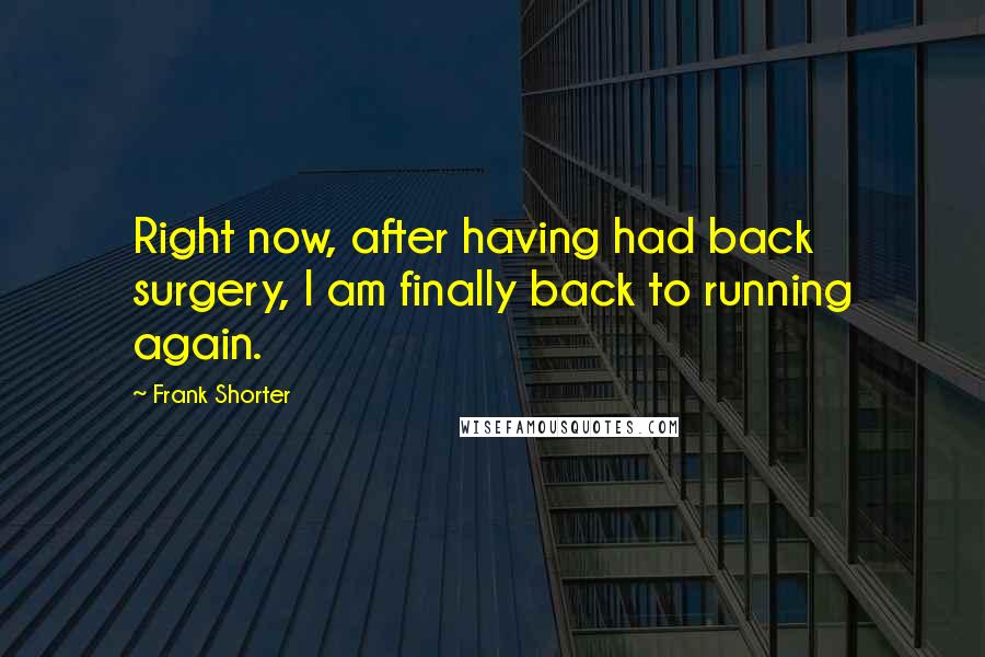 Frank Shorter Quotes: Right now, after having had back surgery, I am finally back to running again.