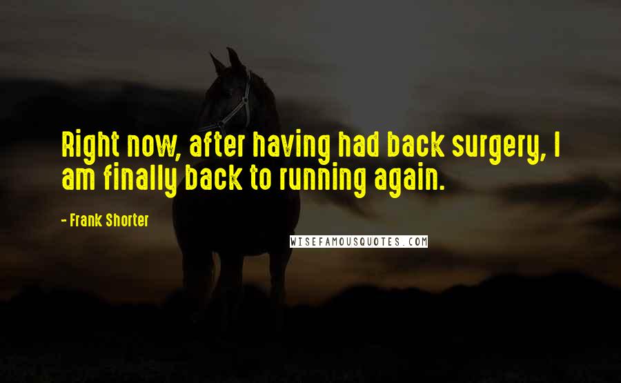 Frank Shorter Quotes: Right now, after having had back surgery, I am finally back to running again.