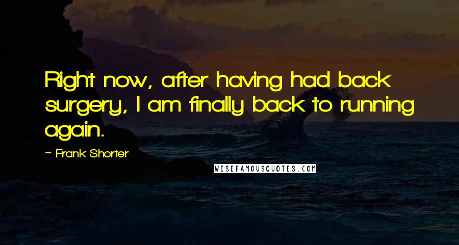 Frank Shorter Quotes: Right now, after having had back surgery, I am finally back to running again.