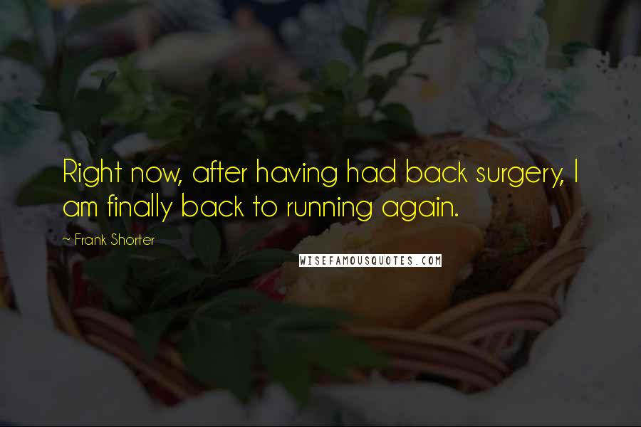 Frank Shorter Quotes: Right now, after having had back surgery, I am finally back to running again.