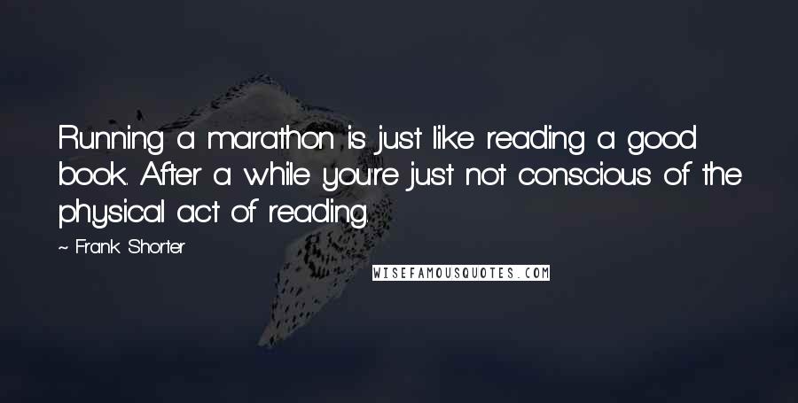 Frank Shorter Quotes: Running a marathon is just like reading a good book. After a while you're just not conscious of the physical act of reading.