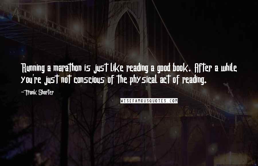 Frank Shorter Quotes: Running a marathon is just like reading a good book. After a while you're just not conscious of the physical act of reading.