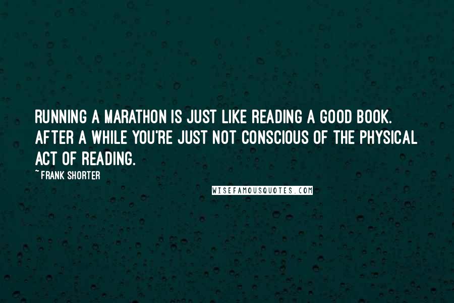 Frank Shorter Quotes: Running a marathon is just like reading a good book. After a while you're just not conscious of the physical act of reading.